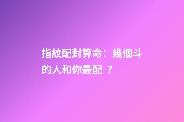 指紋配對算命：幾個斗的人和你最配？